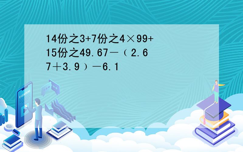 14份之3+7份之4×99+15份之49.67－﹙2.67＋3.9﹚－6.1