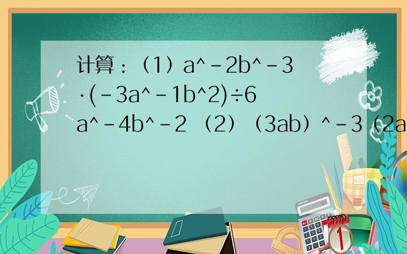 计算：（1）a^-2b^-3·(-3a^-1b^2)÷6a^-4b^-2 （2）（3ab）^-3（2ab^-1)^-2
