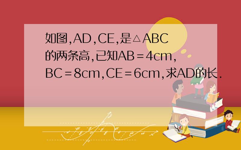 如图,AD,CE,是△ABC的两条高,已知AB＝4cm,BC＝8cm,CE＝6cm,求AD的长.