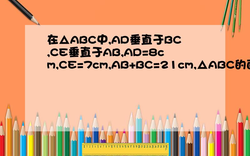 在△ABC中,AD垂直于BC,CE垂直于AB,AD=8cm,CE=7cm,AB+BC=21cm,△ABC的面积是多少平方厘米?