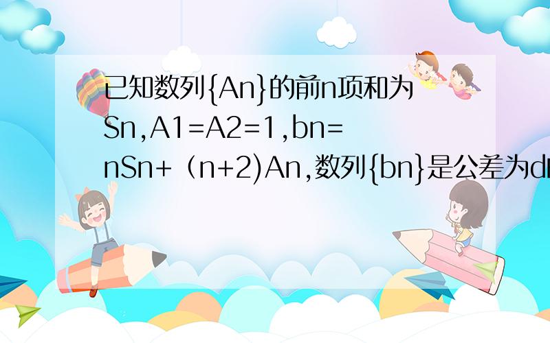 已知数列{An}的前n项和为Sn,A1=A2=1,bn=nSn+（n+2)An,数列{bn}是公差为d的等差数列,证（A1A2.An)(S1.Sn)