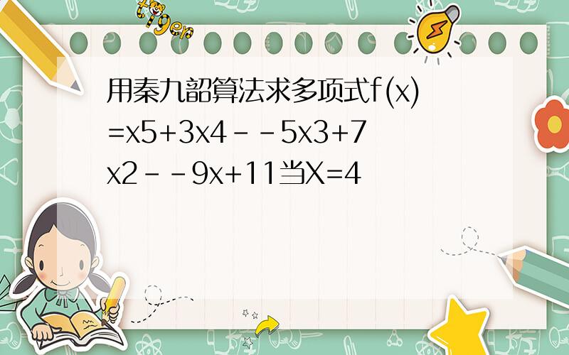 用秦九韶算法求多项式f(x)=x5+3x4--5x3+7x2--9x+11当X=4