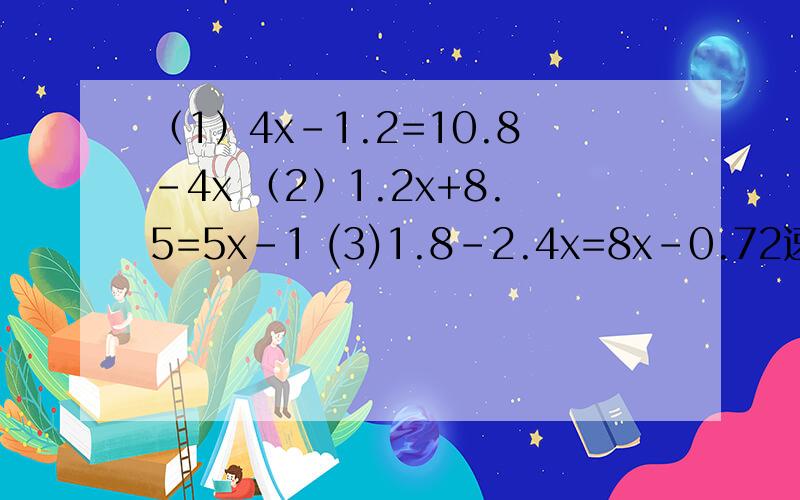 （1）4x-1.2=10.8-4x （2）1.2x+8.5=5x-1 (3)1.8-2.4x=8x-0.72速喥