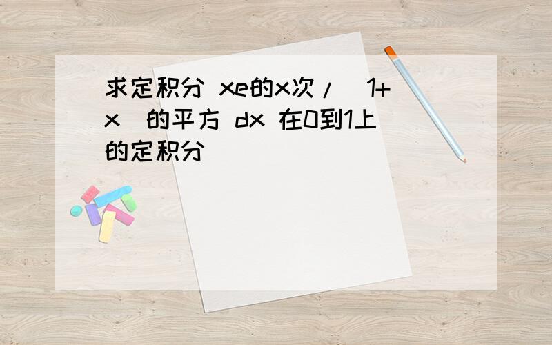求定积分 xe的x次/（1+x）的平方 dx 在0到1上的定积分