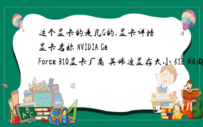这个显卡的是几G的,显卡详情显卡名称 NVIDIA GeForce 310显卡厂商 英伟达显存大小 512 MB内核名称 GeForce 310内核频率 135 MHz显存频率 135 MHz驱动版本 6.14.11.9634