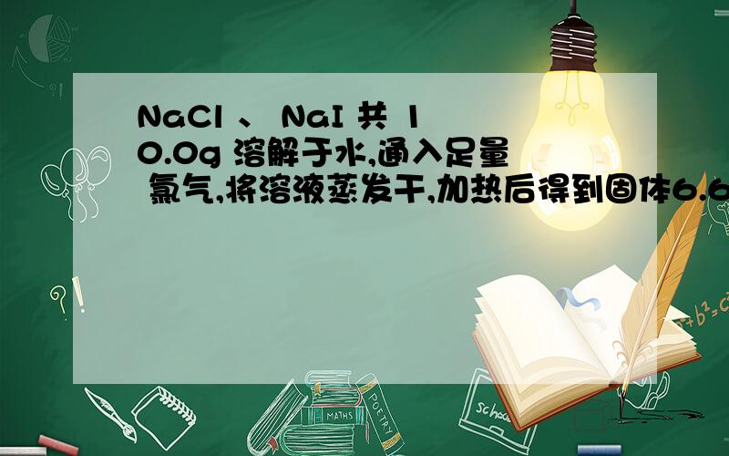 NaCl 、 NaI 共 10.0g 溶解于水,通入足量 氯气,将溶液蒸发干,加热后得到固体6.65g,求ω（Nal）.
