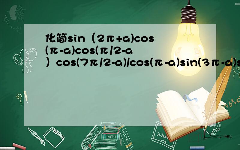 化简sin（2π+a)cos(π-a)cos(π/2-a）cos(7π/2-a)/cos(π-a)sin(3π-a)sin(-π+a)sin(5π/2+π）