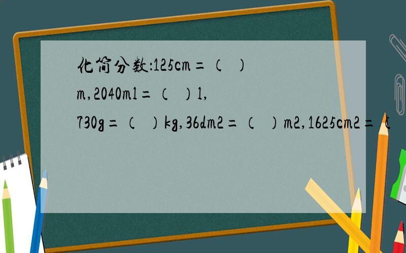 化简分数：125cm=（ ）m,2040ml=（ ）l,730g=（ ）kg,36dm2=（ ）m2,1625cm2=（ ）m2,45g=（ ）kg,0.85= 0.9= 0.005= 1.02=