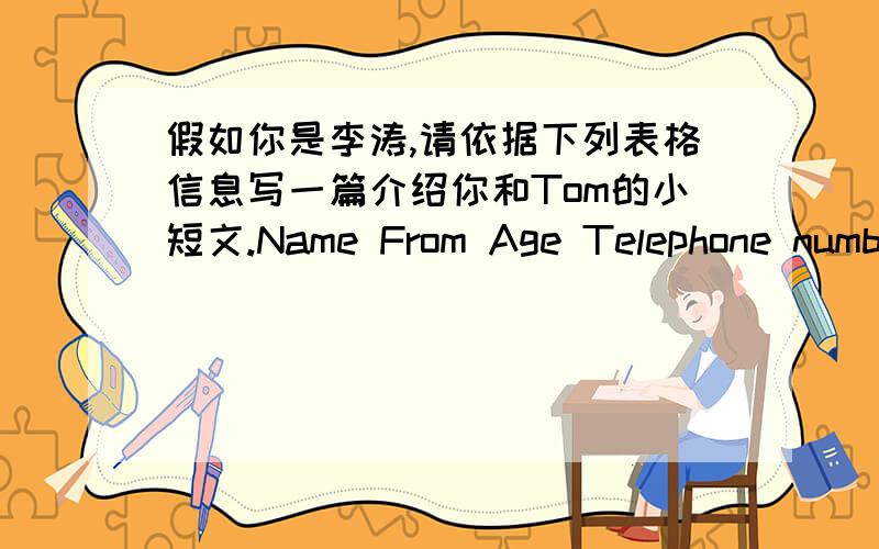 假如你是李涛,请依据下列表格信息写一篇介绍你和Tom的小短文.Name From Age Telephone numberLI Tao China 9 (010)8269-6969Tom England 12 (010)8270-6970