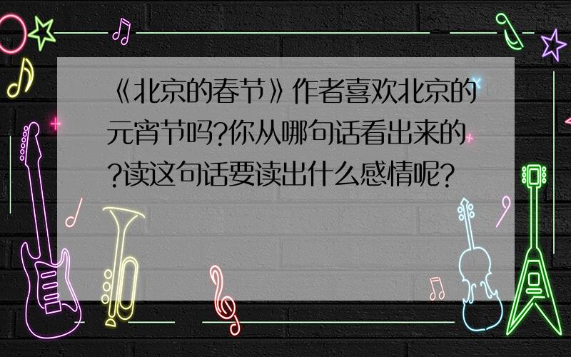 《北京的春节》作者喜欢北京的元宵节吗?你从哪句话看出来的?读这句话要读出什么感情呢?