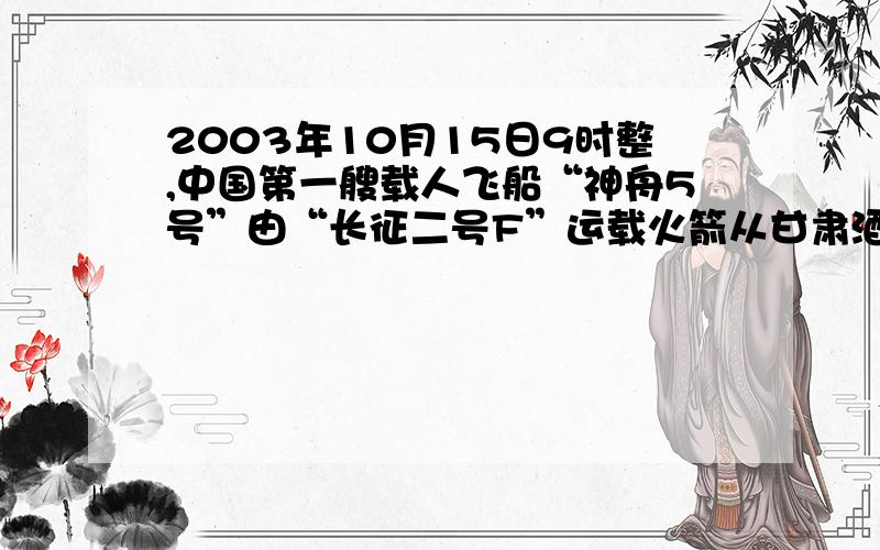 2003年10月15日9时整,中国第一艘载人飞船“神舟5号”由“长征二号F”运载火箭从甘肃酒泉卫星发射中心发射升空,10多分钟后,成功进入预定轨道．中国首位航天员杨利伟带着中国人的千年企盼