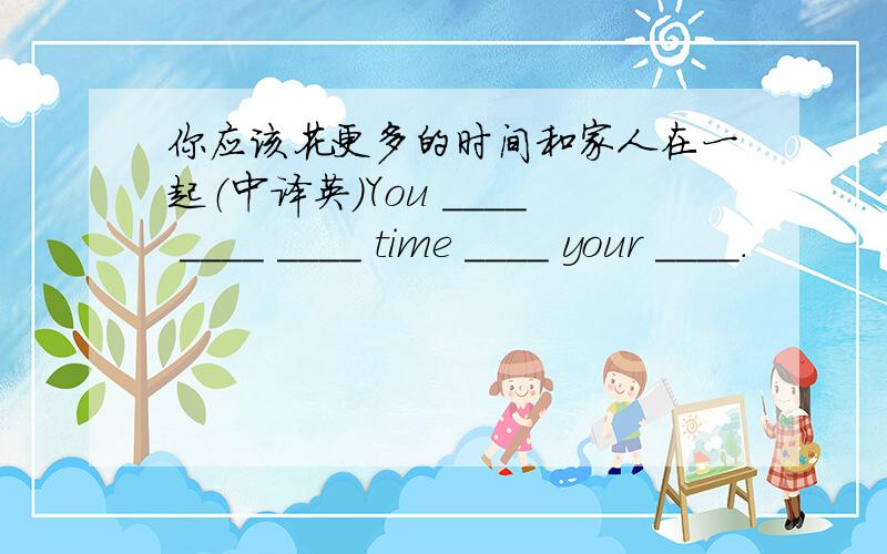 你应该花更多的时间和家人在一起（中译英）You ____ ____ ____ time ____ your ____.