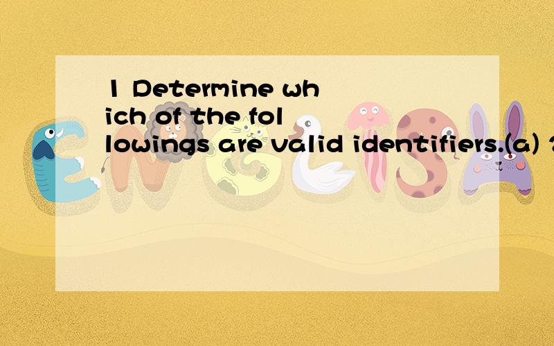 1 Determine which of the followings are valid identifiers.(a) 2record(b) name(c) name and address(d) file_3(e) integerAnswera(a),(c)b(a),(c) and (e)c(b),(d) and (e)d(a),(d) and (e)2 Given the following declaration statements,int num1,num2;float first