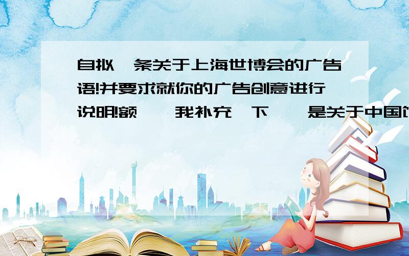 自拟一条关于上海世博会的广告语!并要求就你的广告创意进行说明!额……我补充一下……是关于中国馆的外观含义,还有引进的科技成果什么的~