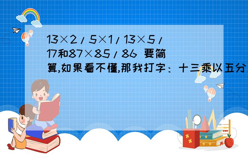 13×2/5×1/13×5/17和87×85/86 要简算,如果看不懂,那我打字：十三乘以五分之二乘以是三分之一乘以十七分之五 八十七乘以八十六分之八十五 简算,