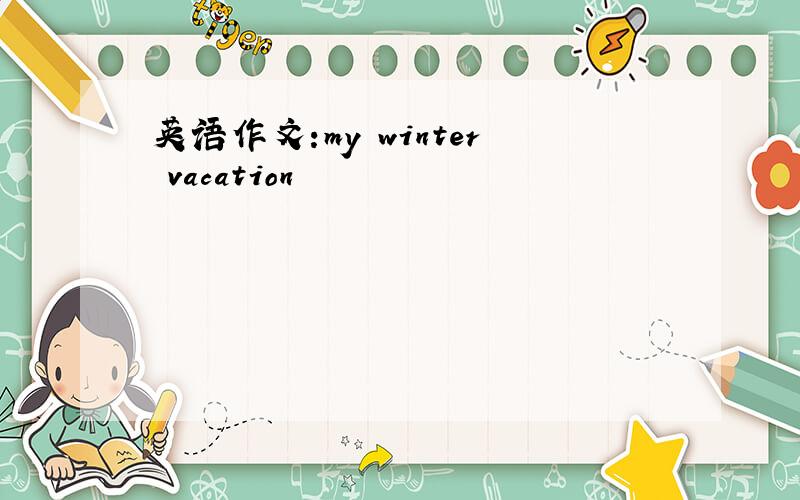 英语作文:my winter vacation