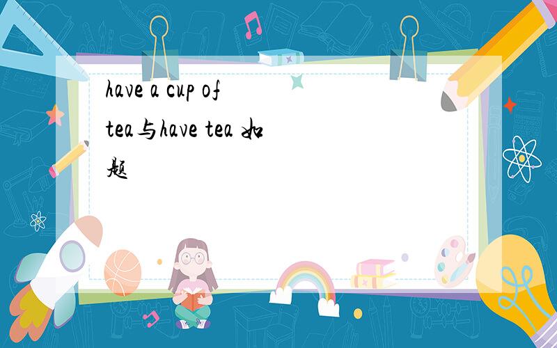 have a cup of tea与have tea 如题