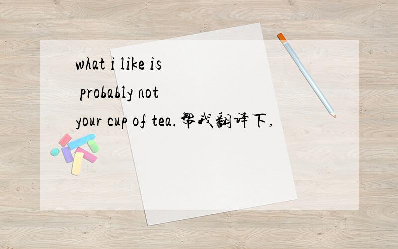 what i like is probably not your cup of tea.帮我翻译下,