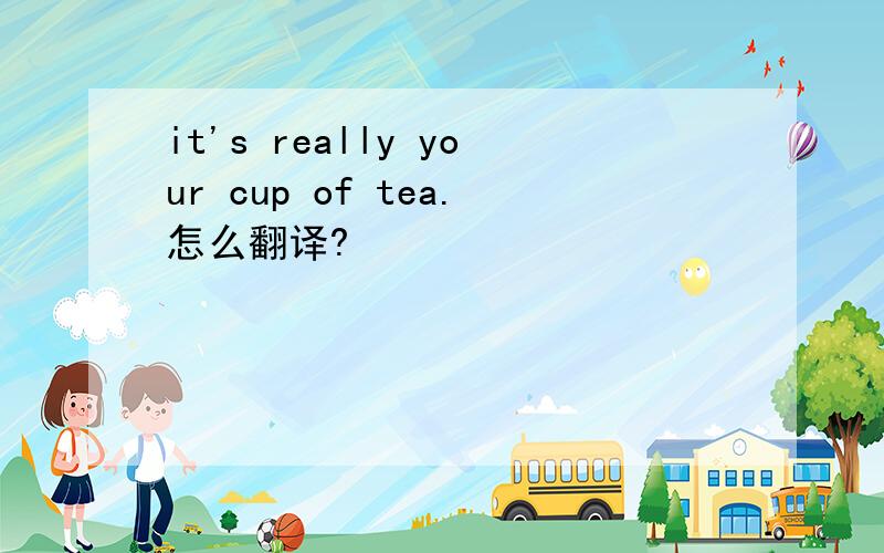 it's really your cup of tea.怎么翻译?