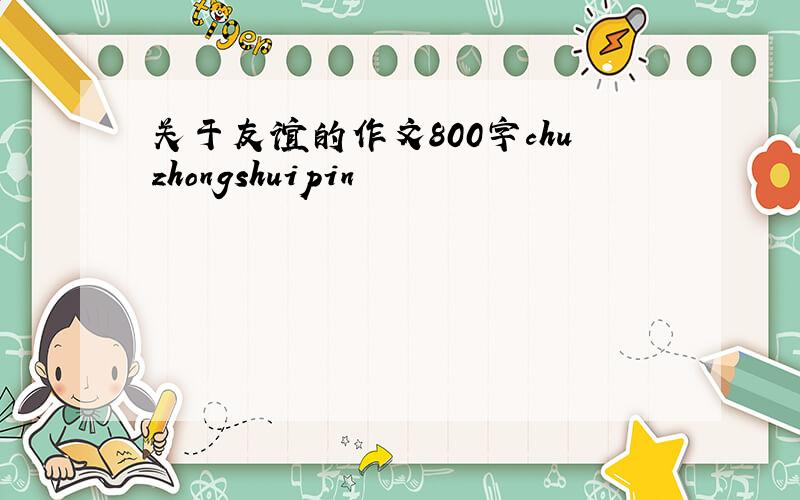关于友谊的作文800字chuzhongshuipin