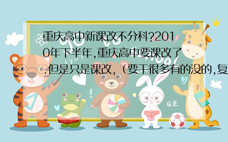 重庆高中新课改不分科?2010年下半年,重庆高中要课改了.但是只是课改,（要干很多有的没的,复杂的东西……）,还分文理吗?