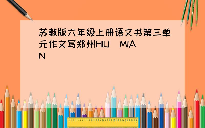 苏教版六年级上册语文书第三单元作文写郑州HIU  MIAN