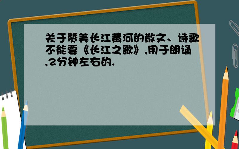 关于赞美长江黄河的散文、诗歌不能要《长江之歌》,用于朗诵,2分钟左右的.
