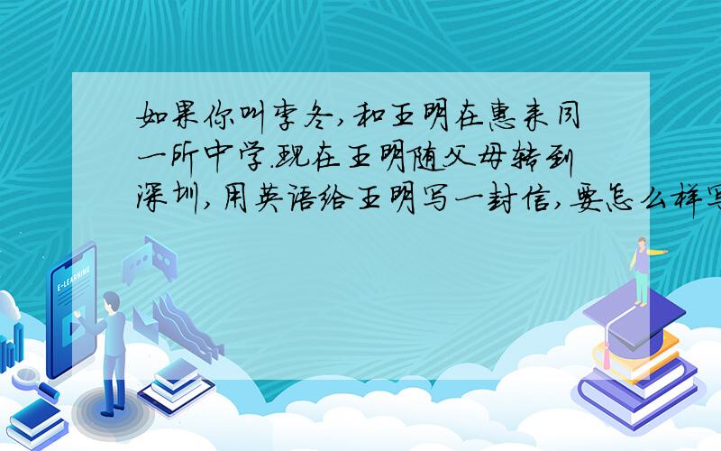 如果你叫李冬,和王明在惠来同一所中学.现在王明随父母转到深圳,用英语给王明写一封信,要怎么样写?