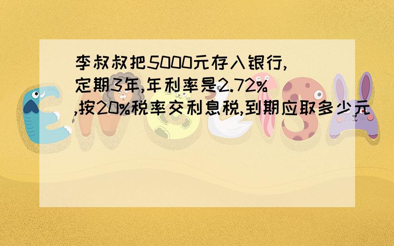 李叔叔把5000元存入银行,定期3年,年利率是2.72%,按20%税率交利息税,到期应取多少元