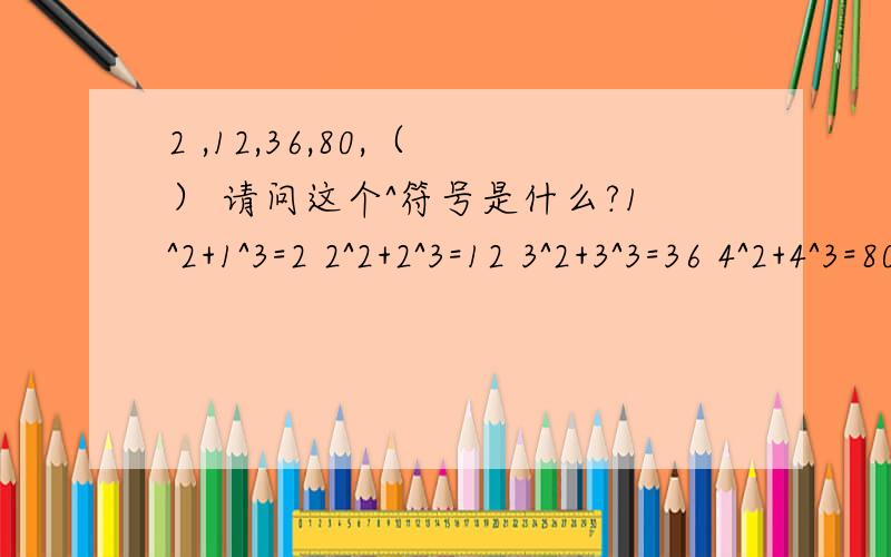 2 ,12,36,80,（ ） 请问这个^符号是什么?1^2+1^3=2 2^2+2^3=12 3^2+3^3=36 4^2+4^3=80 5^2+5^3=150.