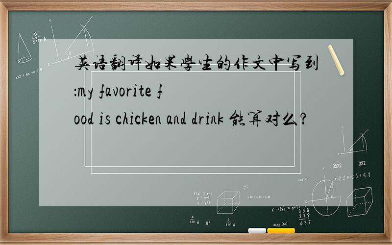 英语翻译如果学生的作文中写到：my favorite food is chicken and drink 能算对么？