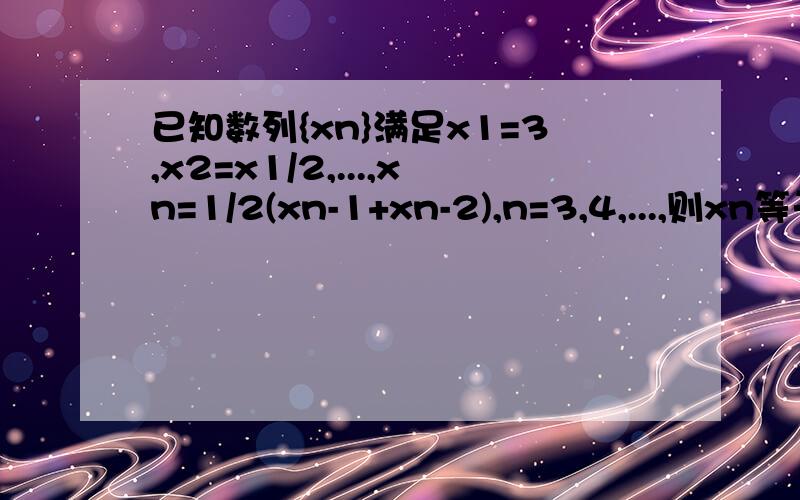 已知数列{xn}满足x1=3,x2=x1/2,...,xn=1/2(xn-1+xn-2),n=3,4,...,则xn等于