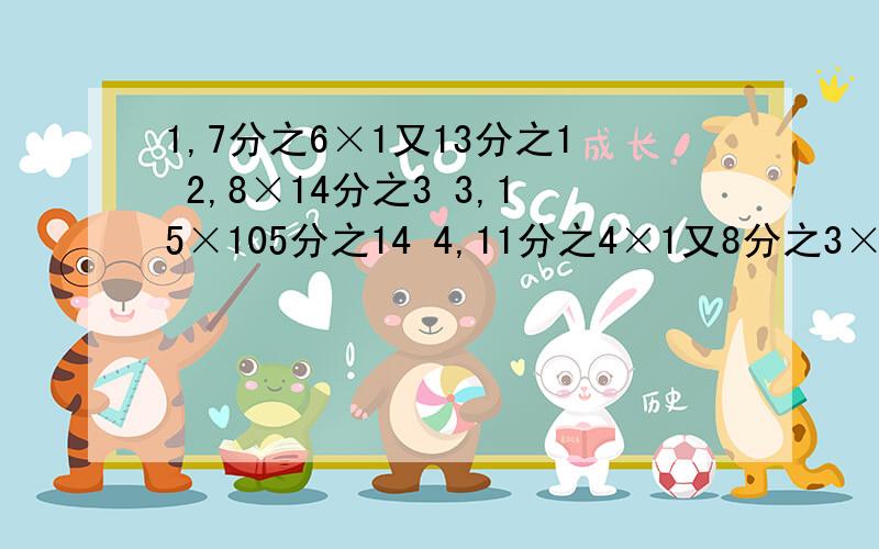 1,7分之6×1又13分之1 2,8×14分之3 3,15×105分之14 4,11分之4×1又8分之3×9 5,24分之7×3分之14×1又7分之36 6,9分之5×8分之3×120 7,3×2又5分之2×4分之1×2分之1