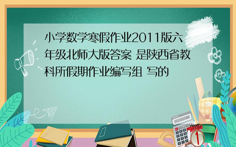 小学数学寒假作业2011版六年级北师大版答案 是陕西省教科所假期作业编写组 写的