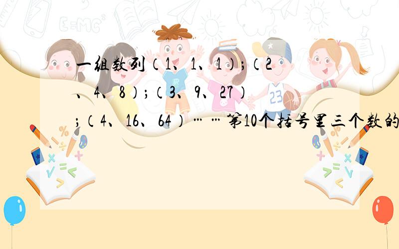 一组数列（1、1、1）；（2、4、8）；（3、9、27）；（4、16、64）……第10个括号里三个数的和是（）