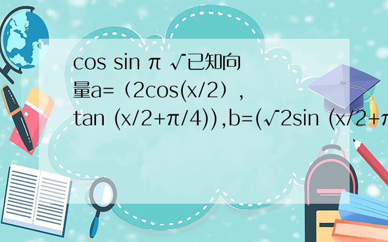 cos sin π √已知向量a=（2cos(x/2）,tan (x/2+π/4)),b=(√2sin (x/2+π /4),tan (x/2-π /4))令f(x)=a*b是否存在x属于0到π ,使f(x)加上f(x)的导数等于0?若存在,求出x的值；若不存在,请说明理由.