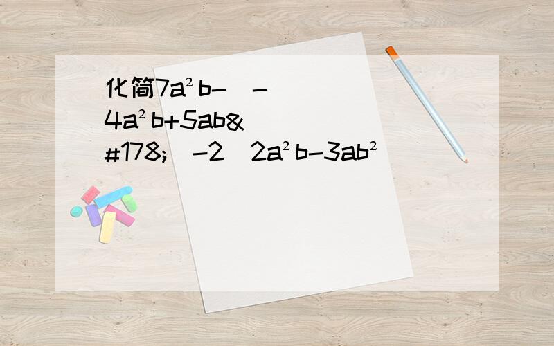 化简7a²b-（-4a²b+5ab²)-2(2a²b-3ab²)