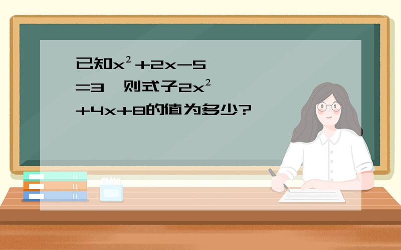 已知x²+2x-5=3,则式子2x²+4x+8的值为多少?