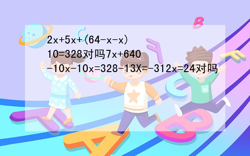 2x+5x+(64-x-x)10=328对吗7x+640-10x-10x=328-13X=-312x=24对吗