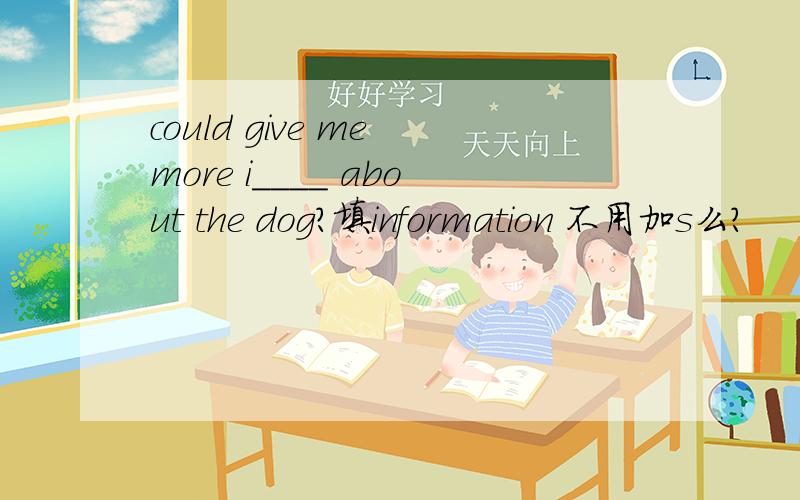 could give me more i____ about the dog?填information 不用加s么?