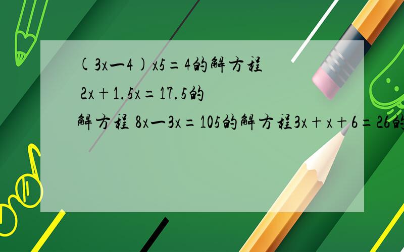 (3x一4)x5=4的解方程 2x+1.5x=17.5的解方程 8x一3x=105的解方程3x+x+6=26的解方程