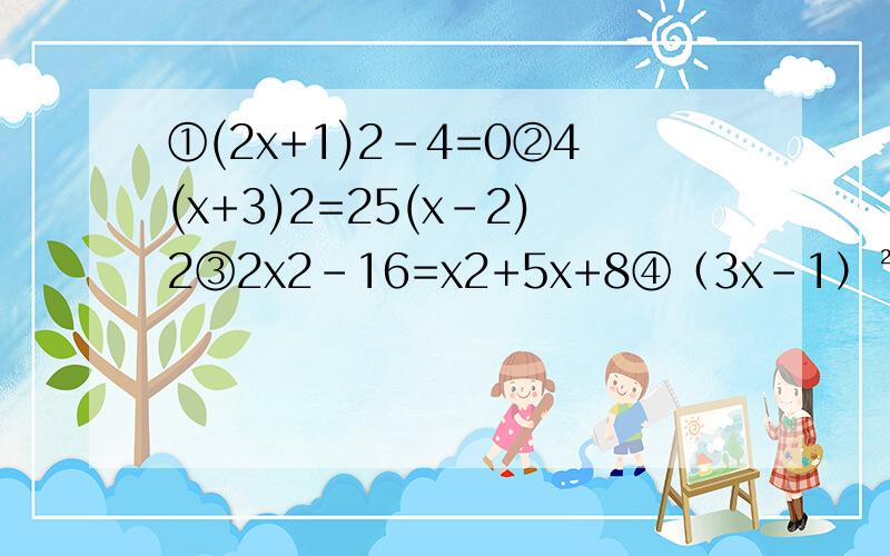 ①(2x+1)2-4=0②4(x+3)2=25(x-2)2③2x2-16=x2+5x+8④（3x-1）²+3（3x-1）+2=0 ⑤（3x+4）（3x-4）=9
