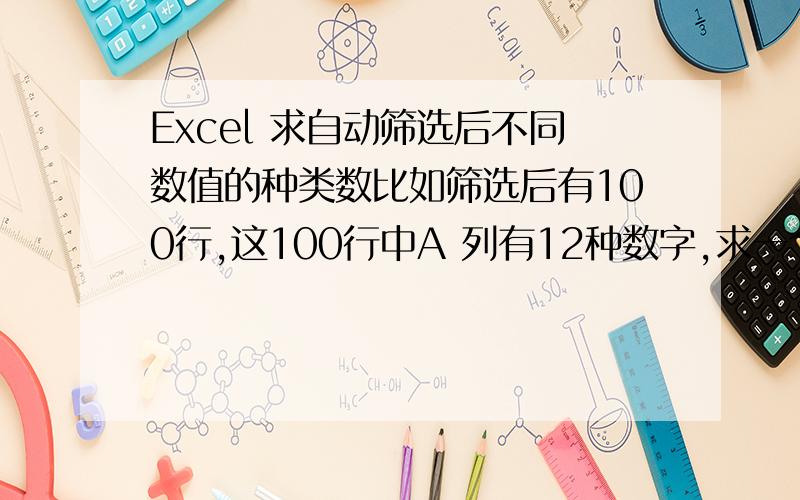 Excel 求自动筛选后不同数值的种类数比如筛选后有100行,这100行中A 列有12种数字,求一个公式能得出有12个不同的类.