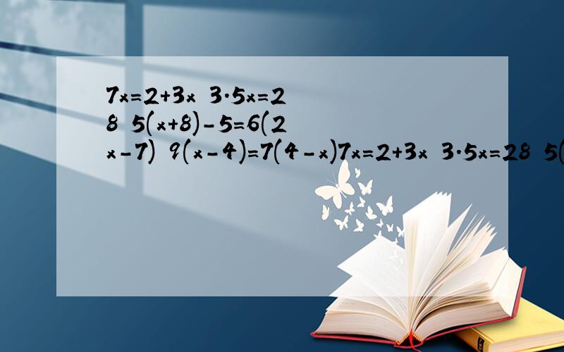 7x=2+3x 3.5x=28 5(x+8)-5=6(2x-7) 9(x-4)=7(4-x)7x=2+3x 3.5x=28 5(x+8)-5=6(2x-7) 9(x-4)=7(4-x)用等式的性质（天枰法）解方程!急用!急用!急用!3(7-2x)=5(4+3x)-20