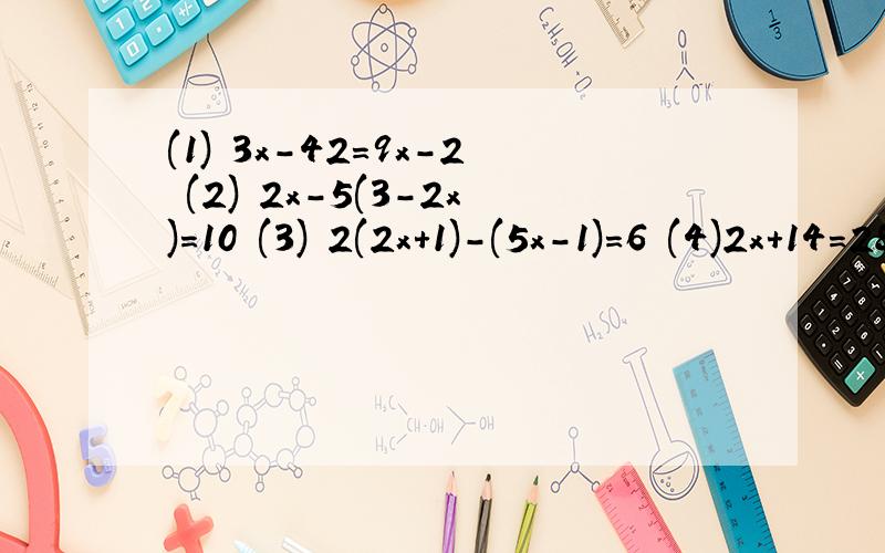 (1) 3x-42=9x-2 (2) 2x-5(3-2x)=10 (3) 2(2x+1)-(5x-1)=6 (4)2x+14=28-14x(5）2（x-2）-3（4x-1)=9(1+x)(6)11x+64+2x=100-9x(7）15-（8-5x）=7x+（4-3x）（8）30x-10(10-x）=100