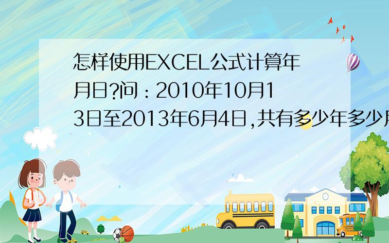 怎样使用EXCEL公式计算年月日?问：2010年10月13日至2013年6月4日,共有多少年多少月多少日?用EXCEL怎样设公式?