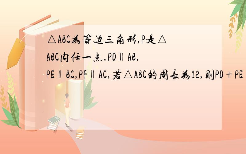 △ABC为等边三角形,P是△ABC内任一点,PD‖AB,PE‖BC,PF‖AC,若△ABC的周长为12,则PD+PE+PF=?