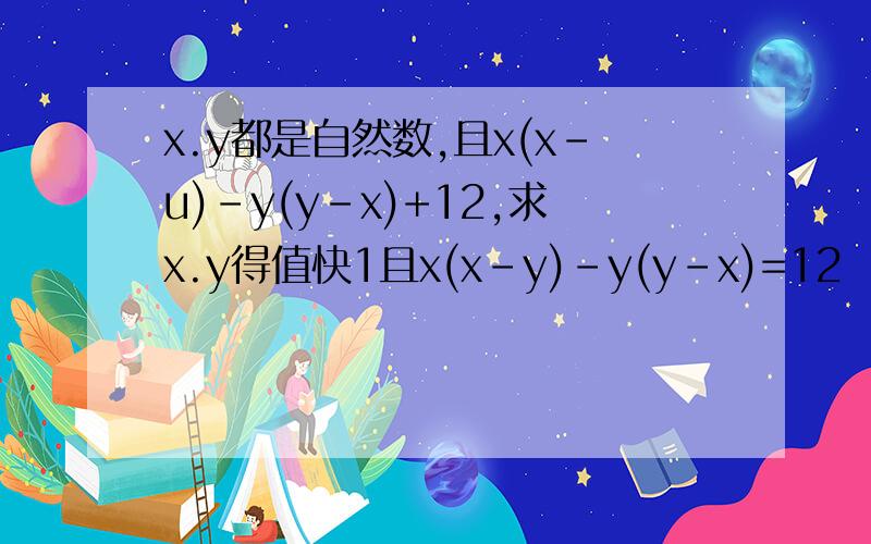 x.y都是自然数,且x(x-u)-y(y-x)+12,求x.y得值快1且x(x-y)-y(y-x)=12