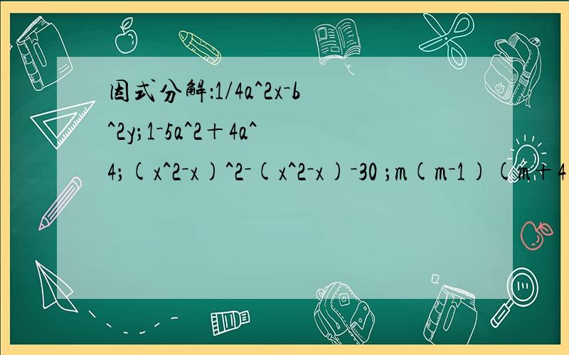 因式分解：1/4a^2x－b^2y；1－5a^2＋4a^4；(x^2－x)^2－(x^2－x)－30 ；m(m－1)(m＋4)－12；m^2＋2mn－3n^2－m－3n ；今天就要啊10ax－5ay－6bx＋3by;2ab－a^2－b^2＋c^2已知:(x^2+y^2-1)(x^2+y^2-6)-14=0.求:x^2+y^2的值.六