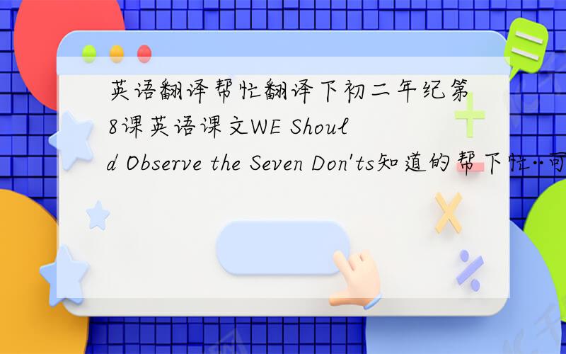 英语翻译帮忙翻译下初二年纪第8课英语课文WE Should Observe the Seven Don'ts知道的帮下忙··可以的话最好把这课的Reading也翻译下··谢谢了我是上海崇明的·书是新世纪版·八年纪第二学期·谢谢